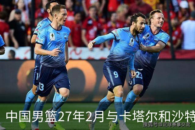 中国男篮27年2月与卡塔尔&沙特进行世预赛 深篮公司征集承办赛区